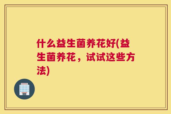 什么益生菌养花好(益生菌养花，试试这些方法)