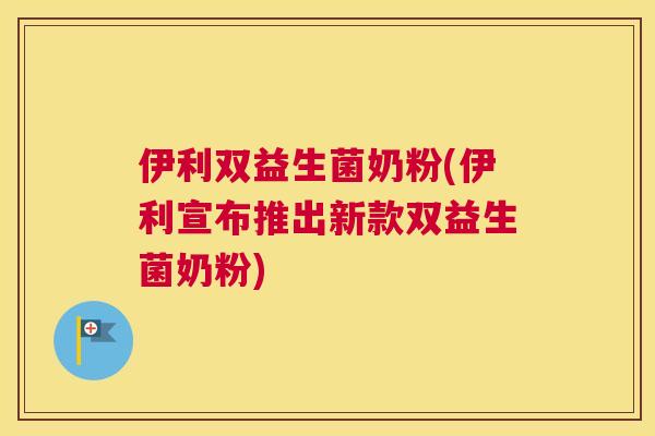 伊利双益生菌奶粉(伊利宣布推出新款双益生菌奶粉)