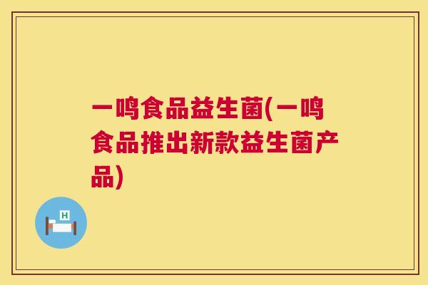 一鸣食品益生菌(一鸣食品推出新款益生菌产品)