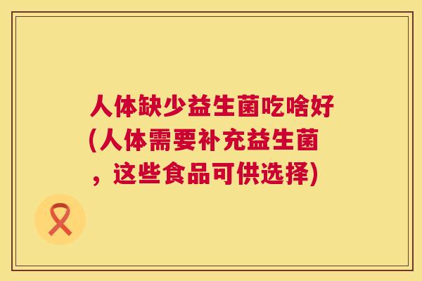 人体缺少益生菌吃啥好(人体需要补充益生菌，这些食品可供选择)