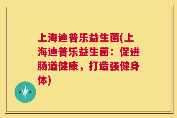 上海迪普乐益生菌(上海迪普乐益生菌：促进肠道健康，打造强健身体)