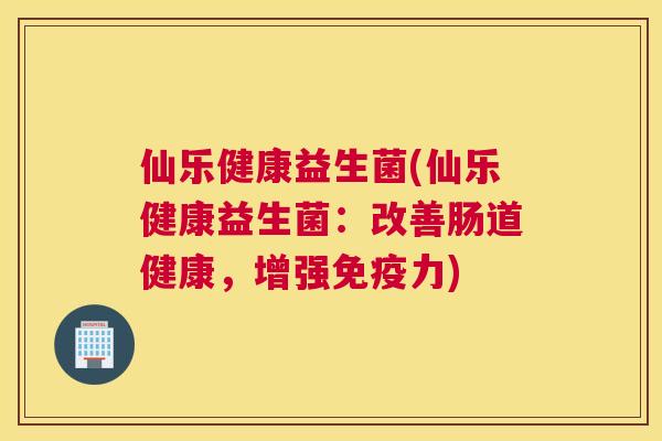 仙乐健康益生菌(仙乐健康益生菌：改善肠道健康，增强免疫力)