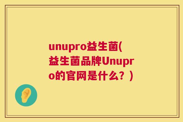 unupro益生菌(益生菌品牌Unupro的官网是什么？)