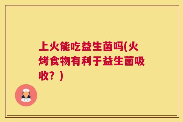 上火能吃益生菌吗(火烤食物有利于益生菌吸收？)