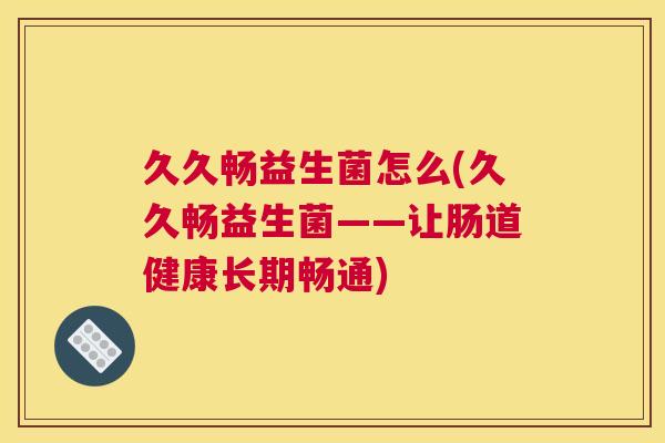 久久畅益生菌怎么(久久畅益生菌——让肠道健康长期畅通)
