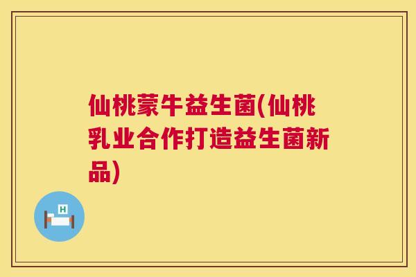 仙桃蒙牛益生菌(仙桃乳业合作打造益生菌新品)