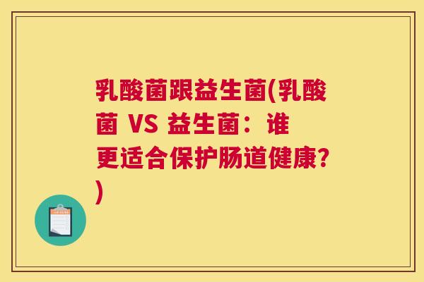 乳酸菌跟益生菌(乳酸菌 VS 益生菌：谁更适合保护肠道健康？)