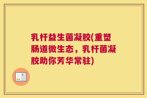 乳杆益生菌凝胶(重塑肠道微生态，乳杆菌凝胶助你芳华常驻)