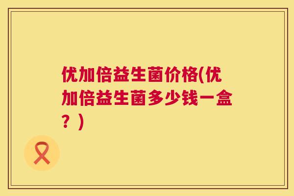优加倍益生菌价格(优加倍益生菌多少钱一盒？)