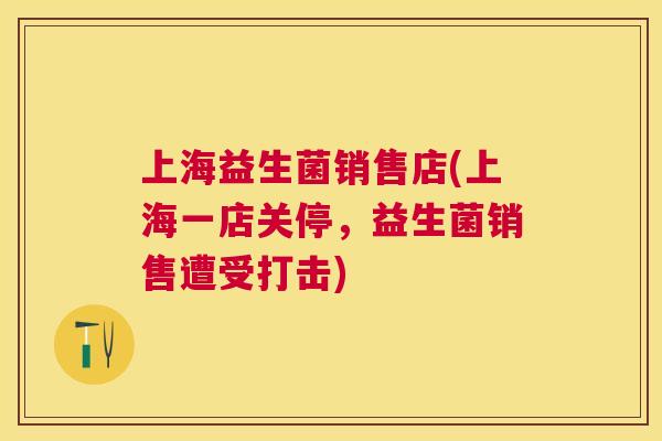 上海益生菌销售店(上海一店关停，益生菌销售遭受打击)