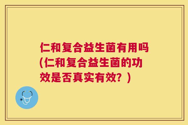 仁和复合益生菌有用吗(仁和复合益生菌的功效是否真实有效？)
