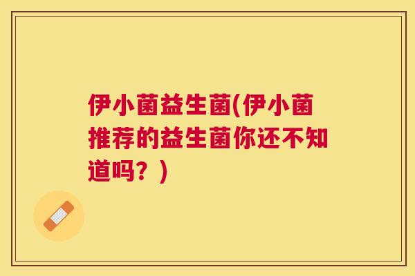 伊小菌益生菌(伊小菌推荐的益生菌你还不知道吗？)