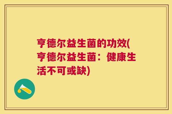 亨德尔益生菌的功效(亨德尔益生菌：健康生活不可或缺)