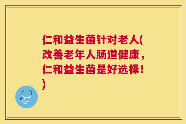 仁和益生菌针对老人(改善老年人肠道健康，仁和益生菌是好选择！)