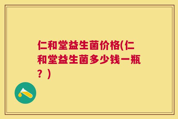 仁和堂益生菌价格(仁和堂益生菌多少钱一瓶？)