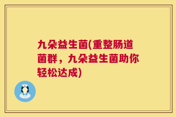 九朵益生菌(重整肠道菌群，九朵益生菌助你轻松达成)