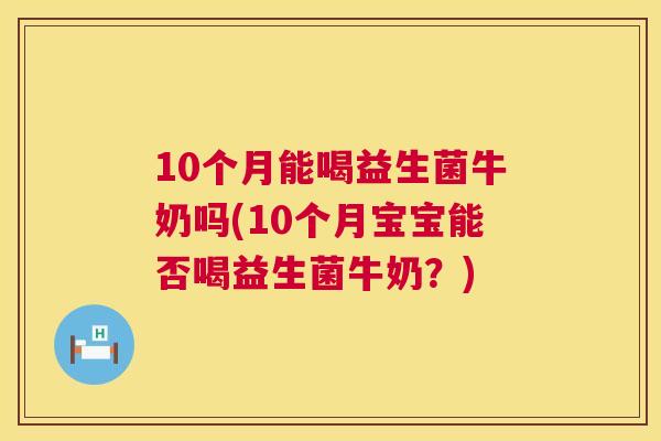 10个月能喝益生菌牛奶吗(10个月宝宝能否喝益生菌牛奶？)