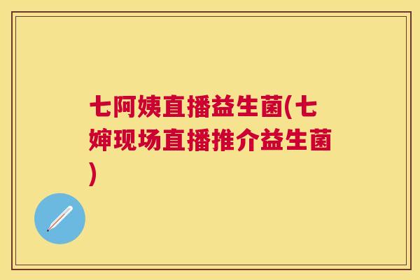 七阿姨直播益生菌(七婶现场直播推介益生菌)