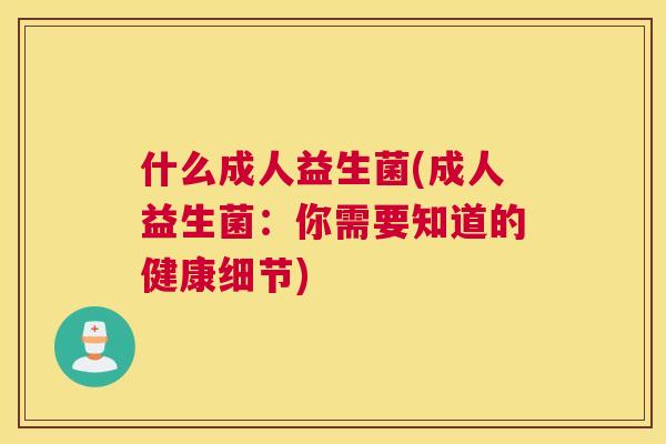 什么成人益生菌(成人益生菌：你需要知道的健康细节)