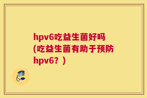 hpv6吃益生菌好吗(吃益生菌有助于预防hpv6？)
