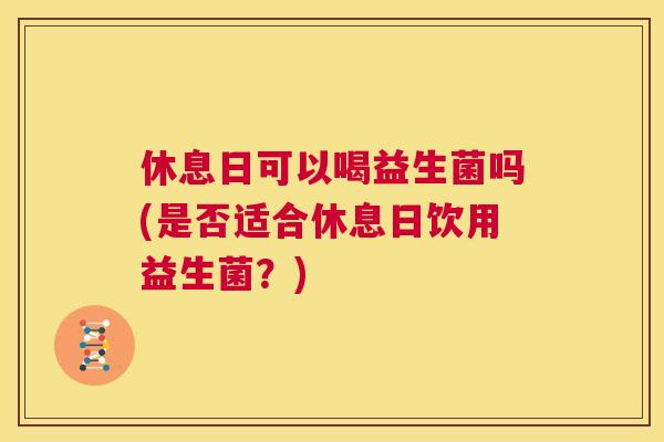 休息日可以喝益生菌吗(是否适合休息日饮用益生菌？)