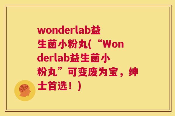 wonderlab益生菌小粉丸(“Wonderlab益生菌小粉丸”可变废为宝，绅士首选！)