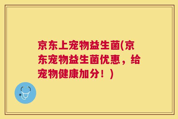京东上宠物益生菌(京东宠物益生菌优惠，给宠物健康加分！)