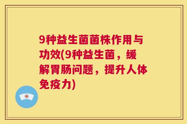 9种益生菌菌株作用与功效(9种益生菌，缓解胃肠问题，提升人体免疫力)