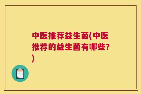 中医推荐益生菌(中医推荐的益生菌有哪些？)