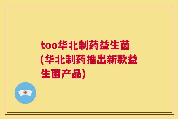 too华北制药益生菌(华北制药推出新款益生菌产品)