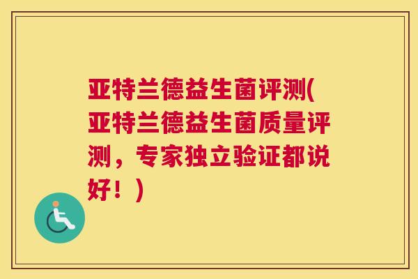 亚特兰德益生菌评测(亚特兰德益生菌质量评测，专家独立验证都说好！)