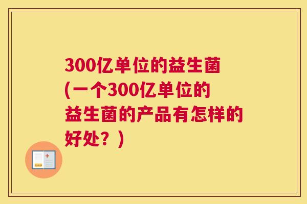 300亿单位的益生菌(一个300亿单位的益生菌的产品有怎样的好处？)