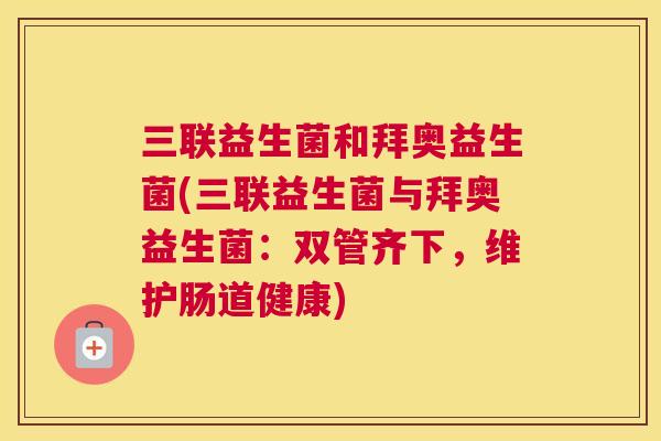 三联益生菌和拜奥益生菌(三联益生菌与拜奥益生菌：双管齐下，维护肠道健康)