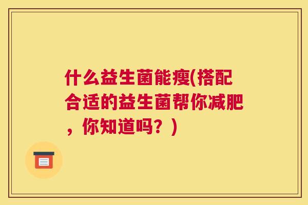 什么益生菌能瘦(搭配合适的益生菌帮你减肥，你知道吗？)