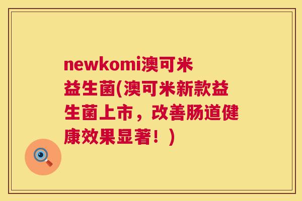 newkomi澳可米益生菌(澳可米新款益生菌上市，改善肠道健康效果显著！)