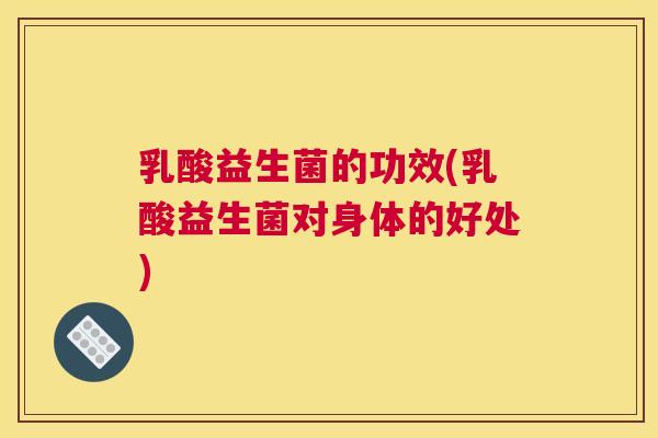 乳酸益生菌的功效(乳酸益生菌对身体的好处)