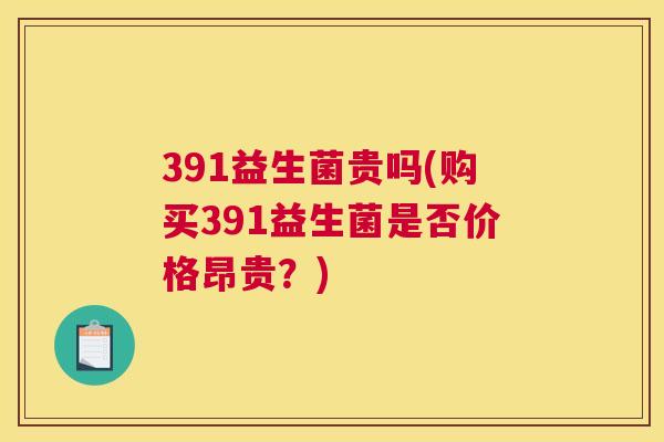 391益生菌贵吗(购买391益生菌是否价格昂贵？)