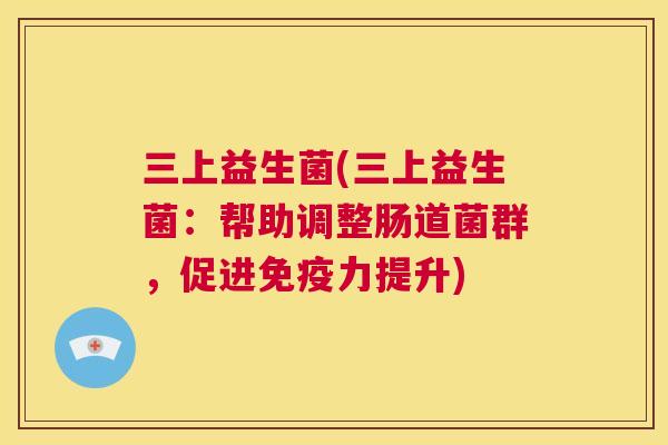 三上益生菌(三上益生菌：帮助调整肠道菌群，促进免疫力提升)