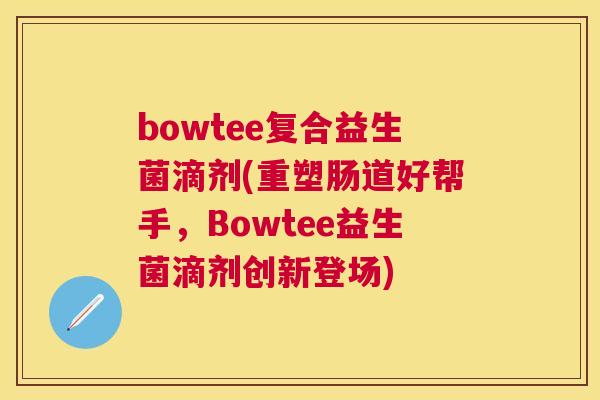 bowtee复合益生菌滴剂(重塑肠道好帮手，Bowtee益生菌滴剂创新登场)