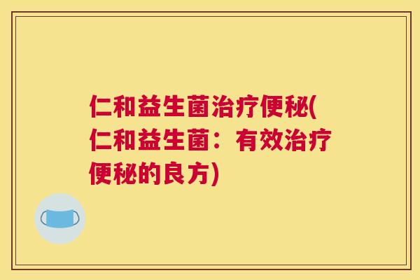 仁和益生菌治疗便秘(仁和益生菌：有效治疗便秘的良方)