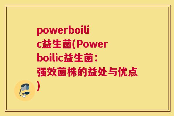 powerboilic益生菌(Powerboilic益生菌：强效菌株的益处与优点)
