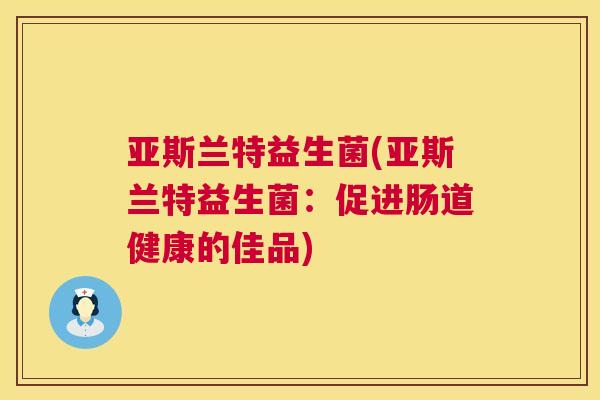 亚斯兰特益生菌(亚斯兰特益生菌：促进肠道健康的佳品)