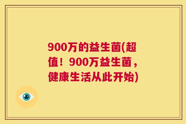 900万的益生菌(超值！900万益生菌，健康生活从此开始)