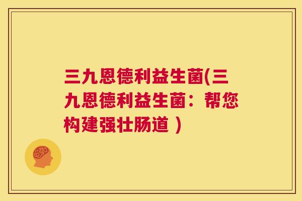 三九恩德利益生菌(三九恩德利益生菌：帮您构建强壮肠道 )