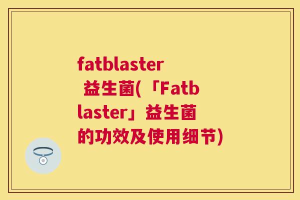fatblaster 益生菌(「Fatblaster」益生菌的功效及使用细节)
