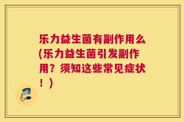 乐力益生菌有副作用么(乐力益生菌引发副作用？须知这些常见症状！)