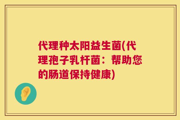 代理种太阳益生菌(代理孢子乳杆菌：帮助您的肠道保持健康)