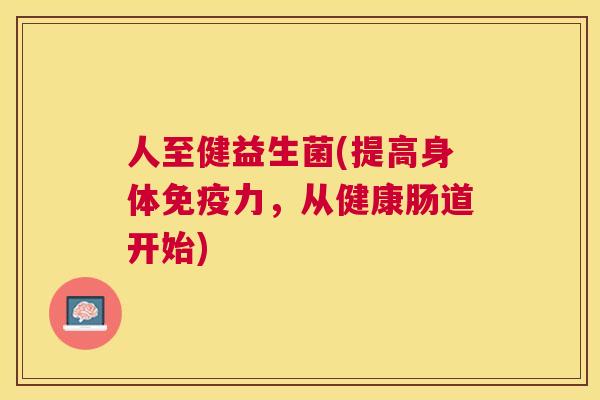 人至健益生菌(提高身体免疫力，从健康肠道开始)