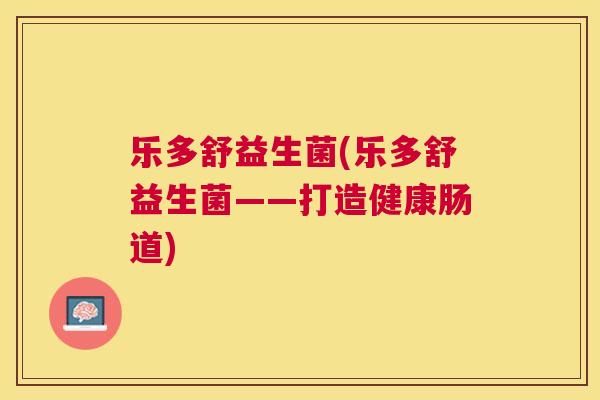 乐多舒益生菌(乐多舒益生菌——打造健康肠道)