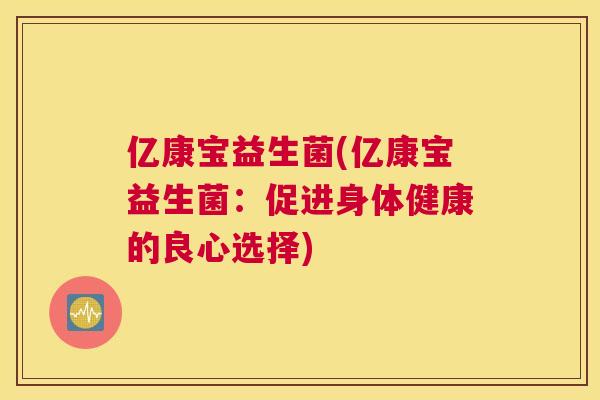 亿康宝益生菌(亿康宝益生菌：促进身体健康的良心选择)